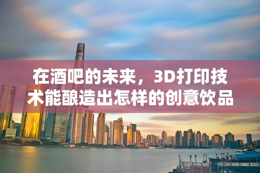 在酒吧的未来，3D打印技术能酿造出怎样的创意饮品？