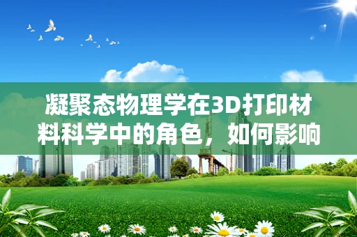 凝聚态物理学在3D打印材料科学中的角色，如何影响打印精度与性能？