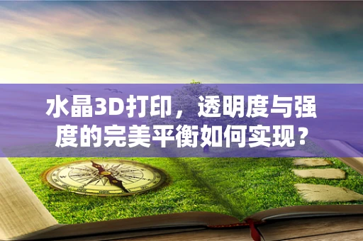 水晶3D打印，透明度与强度的完美平衡如何实现？