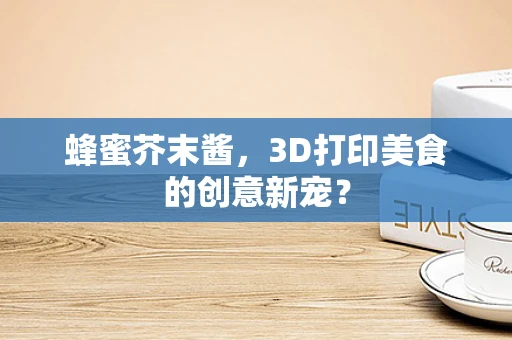 蜂蜜芥末酱，3D打印美食的创意新宠？