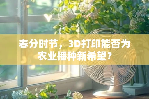 春分时节，3D打印能否为农业播种新希望？