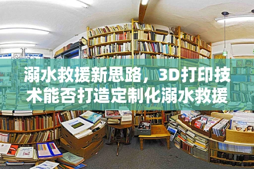 溺水救援新思路，3D打印技术能否打造定制化溺水救援装备？