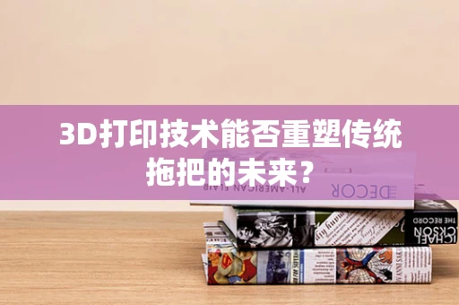 3D打印技术能否重塑传统拖把的未来？