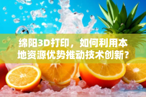 绵阳3D打印，如何利用本地资源优势推动技术创新？