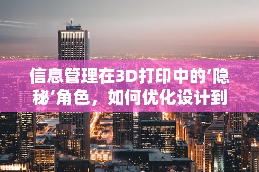 信息管理在3D打印中的‘隐秘’角色，如何优化设计到打印的流程？