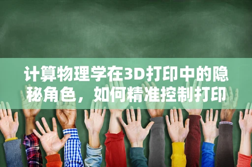 计算物理学在3D打印中的隐秘角色，如何精准控制打印过程？