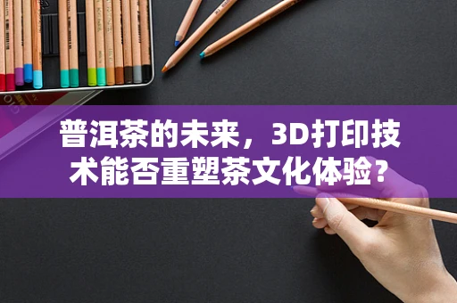 普洱茶的未来，3D打印技术能否重塑茶文化体验？