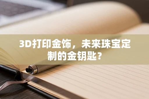 3D打印金饰，未来珠宝定制的金钥匙？