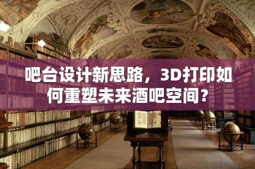 吧台设计新思路，3D打印如何重塑未来酒吧空间？