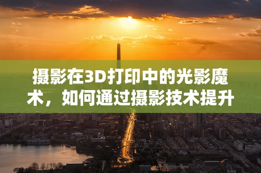 摄影在3D打印中的光影魔术，如何通过摄影技术提升3D打印作品的视觉表现力？