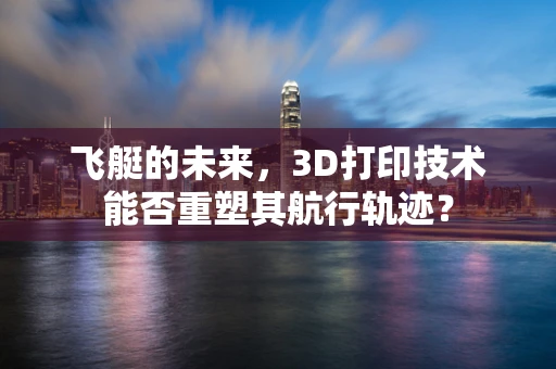 飞艇的未来，3D打印技术能否重塑其航行轨迹？