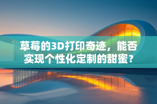 草莓的3D打印奇迹，能否实现个性化定制的甜蜜？