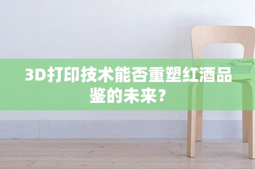 3D打印技术能否重塑红酒品鉴的未来？