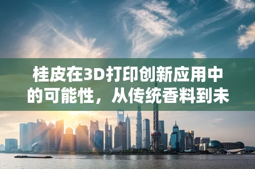 桂皮在3D打印创新应用中的可能性，从传统香料到未来材料的跨界探索