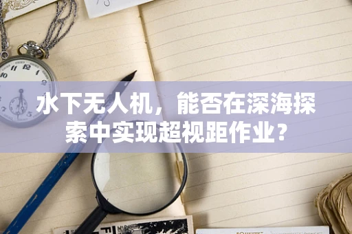 水下无人机，能否在深海探索中实现超视距作业？