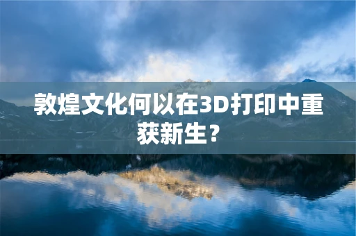 敦煌文化何以在3D打印中重获新生？