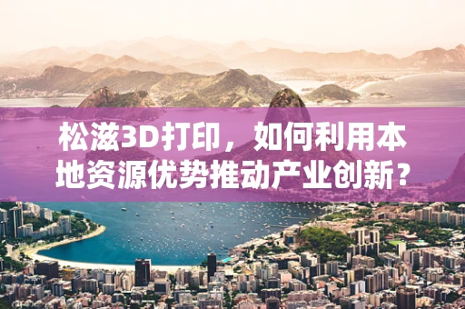 松滋3D打印，如何利用本地资源优势推动产业创新？