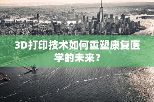 3D打印技术如何重塑康复医学的未来？