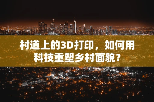 村道上的3D打印，如何用科技重塑乡村面貌？