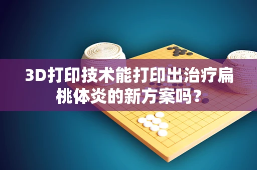 3D打印技术能打印出治疗扁桃体炎的新方案吗？