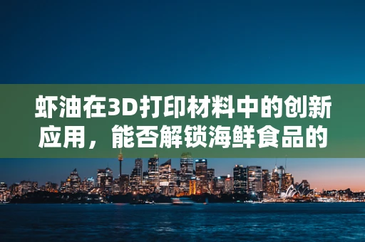虾油在3D打印材料中的创新应用，能否解锁海鲜食品的数字化生产新纪元？