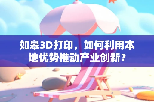 如皋3D打印，如何利用本地优势推动产业创新？