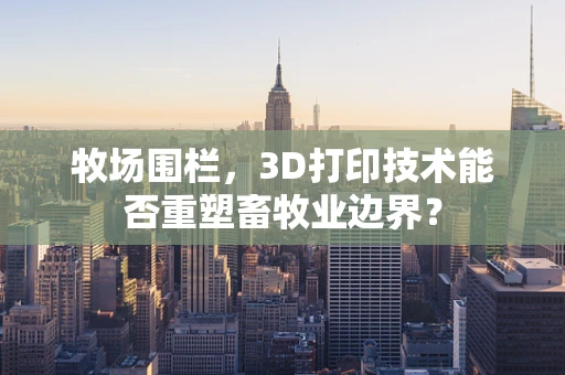 牧场围栏，3D打印技术能否重塑畜牧业边界？