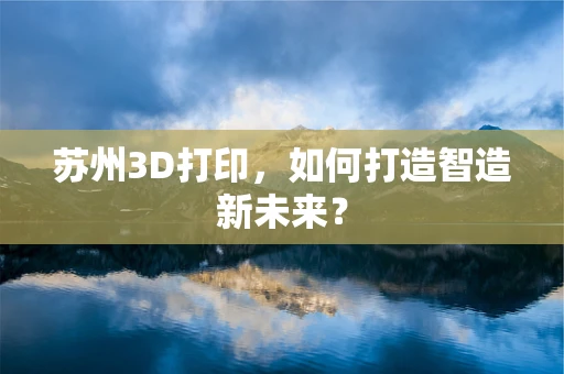 苏州3D打印，如何打造智造新未来？