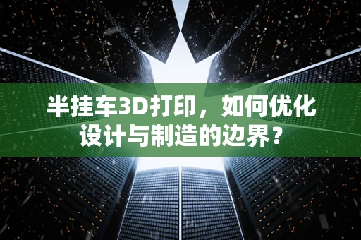 半挂车3D打印，如何优化设计与制造的边界？