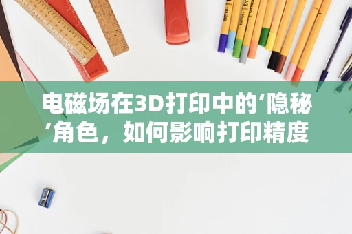 电磁场在3D打印中的‘隐秘’角色，如何影响打印精度与速度？
