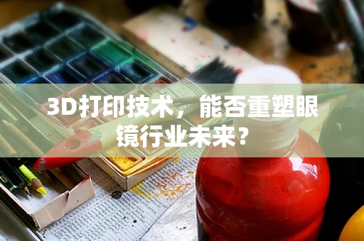 3D打印技术，能否重塑眼镜行业未来？