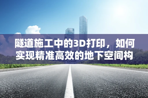 隧道施工中的3D打印，如何实现精准高效的地下空间构建？