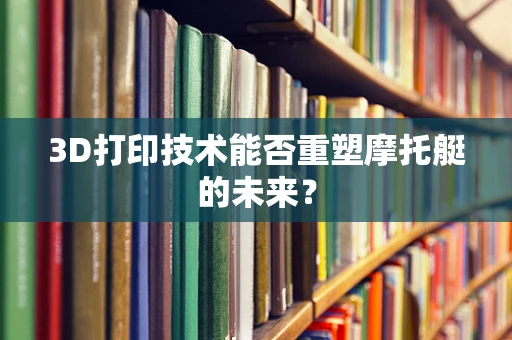 3D打印技术能否重塑摩托艇的未来？