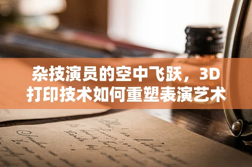 杂技演员的空中飞跃，3D打印技术如何重塑表演艺术装备？