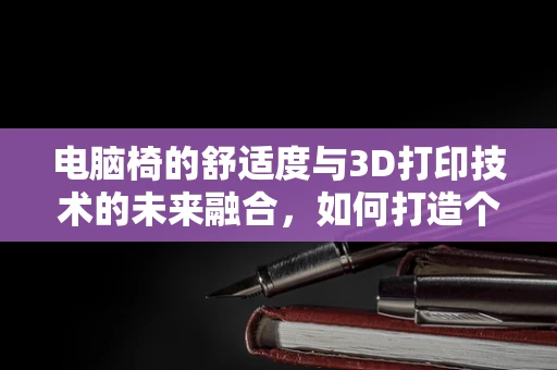 电脑椅的舒适度与3D打印技术的未来融合，如何打造个性化、可调节的办公新体验？