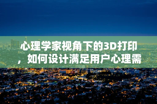 心理学家视角下的3D打印，如何设计满足用户心理需求的作品？