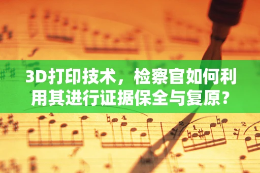 3D打印技术，检察官如何利用其进行证据保全与复原？