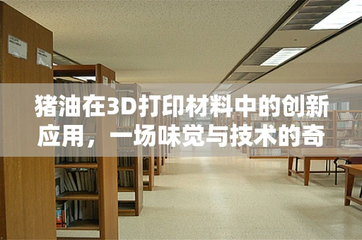 猪油在3D打印材料中的创新应用，一场味觉与技术的奇妙融合？