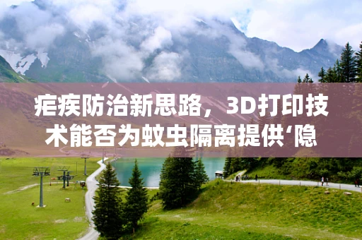 疟疾防治新思路，3D打印技术能否为蚊虫隔离提供‘隐形盾牌’？