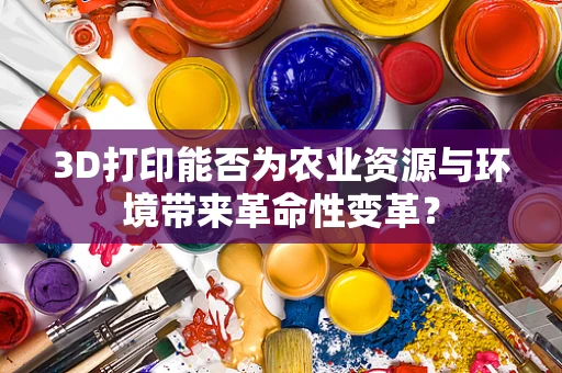 3D打印能否为农业资源与环境带来革命性变革？