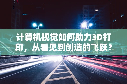 计算机视觉如何助力3D打印，从看见到创造的飞跃？