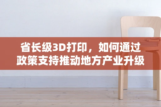 省长级3D打印，如何通过政策支持推动地方产业升级？