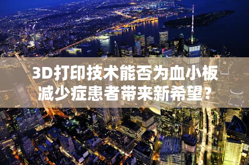 3D打印技术能否为血小板减少症患者带来新希望？