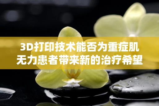 3D打印技术能否为重症肌无力患者带来新的治疗希望？