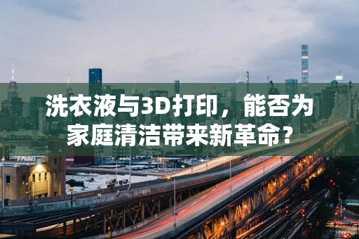 洗衣液与3D打印，能否为家庭清洁带来新革命？
