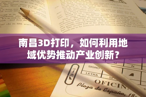 南昌3D打印，如何利用地域优势推动产业创新？