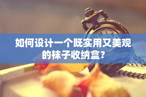 如何设计一个既实用又美观的袜子收纳盒？