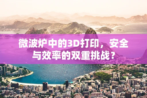 微波炉中的3D打印，安全与效率的双重挑战？