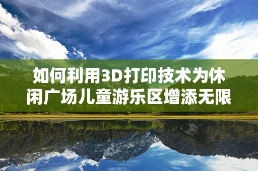 如何利用3D打印技术为休闲广场儿童游乐区增添无限乐趣？