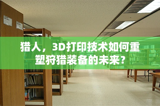 猎人，3D打印技术如何重塑狩猎装备的未来？